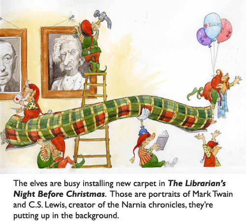 Santa’s elves re-decorating a deserving children’s library.  Portraits of C.S. Lewis and Mark Twain going up on the walls.  New carpet headed in to the main reading room.  All from ‘Librarian’s Night Before Christmas,’ illustrated by artist Jim Harris.